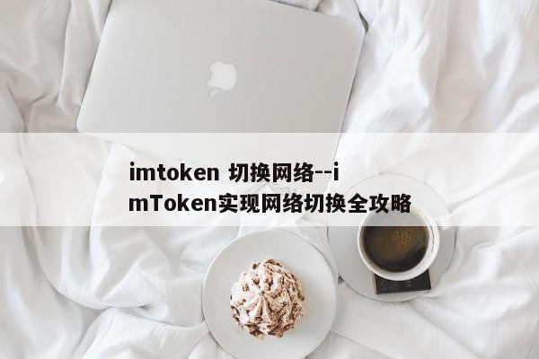 imtoken 切换网络--imToken实现网络切换全攻略