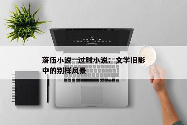 落伍小说--过时小说：文学旧影中的别样风景