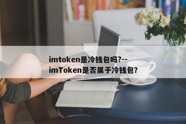 imtoken是冷钱包吗?--imToken是否属于冷钱包？