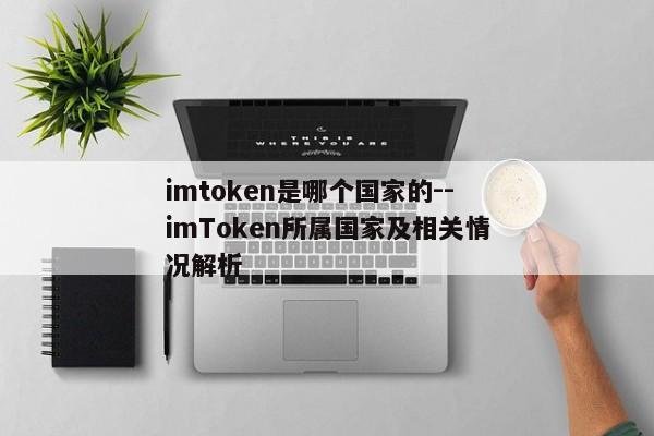 imtoken是哪个国家的--imToken所属国家及相关情况解析