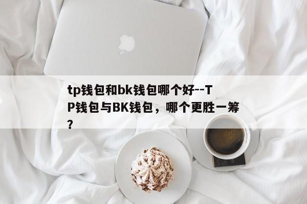 tp钱包和bk钱包哪个好--TP钱包与BK钱包，哪个更胜一筹？