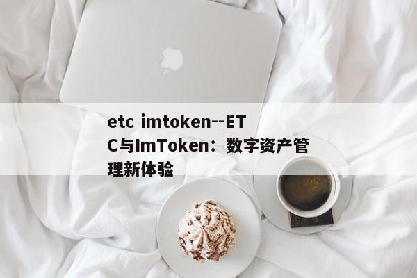 etc imtoken--ETC与ImToken：数字资产管理新体验