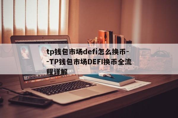 tp钱包市场defi怎么换币--TP钱包市场DEFI换币全流程详解