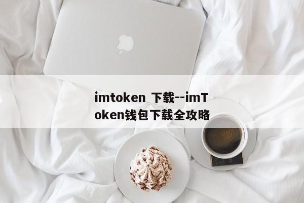 imtoken 下载--imToken钱包下载全攻略