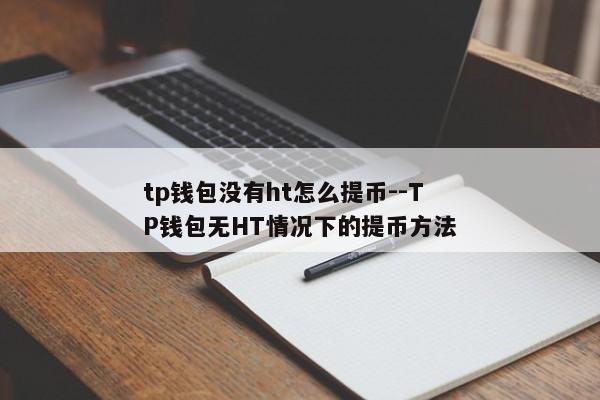 tp钱包没有ht怎么提币--TP钱包无HT情况下的提币方法
