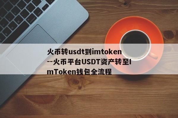 火币转usdt到imtoken--火币平台USDT资产转至ImToken钱包全流程