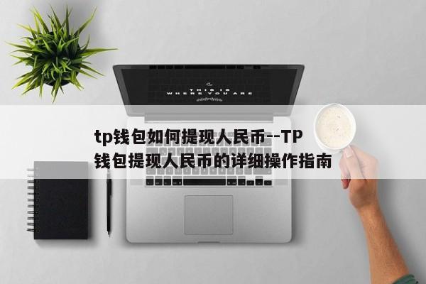tp钱包如何提现人民币--TP钱包提现人民币的详细操作指南