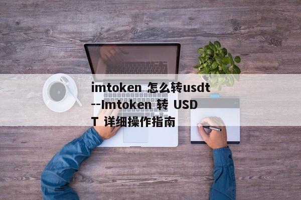 imtoken 怎么转usdt--Imtoken 转 USDT 详细操作指南