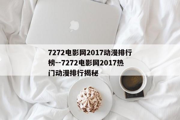 7272电影网2017动漫排行榜--7272电影网2017热门动漫排行揭秘