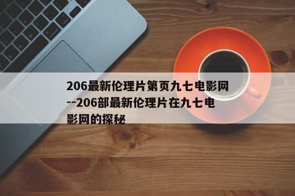 206最新伦理片第页九七电影网--206部最新伦理片在九七电影网的探秘