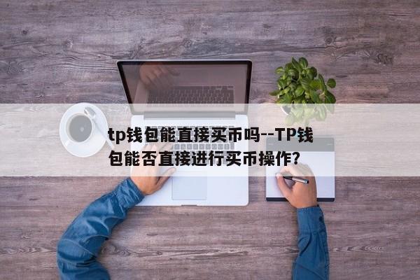 tp钱包能直接买币吗--TP钱包能否直接进行买币操作？