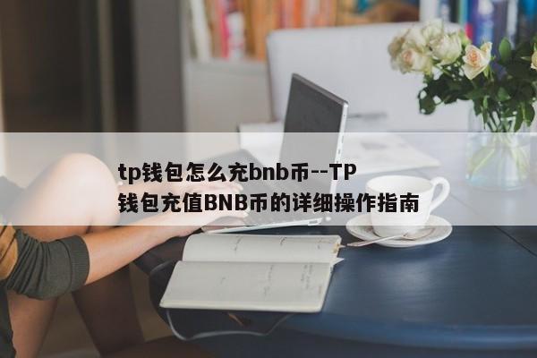 tp钱包怎么充bnb币--TP钱包充值BNB币的详细操作指南