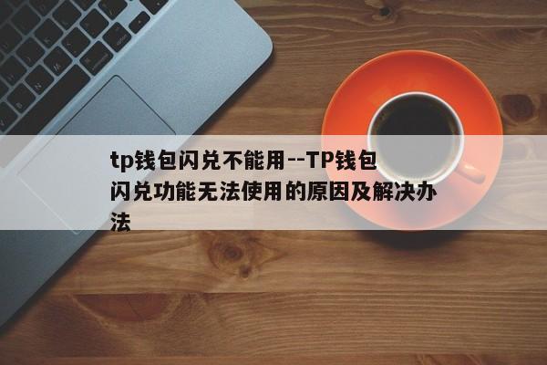 tp钱包闪兑不能用--TP钱包闪兑功能无法使用的原因及解决办法