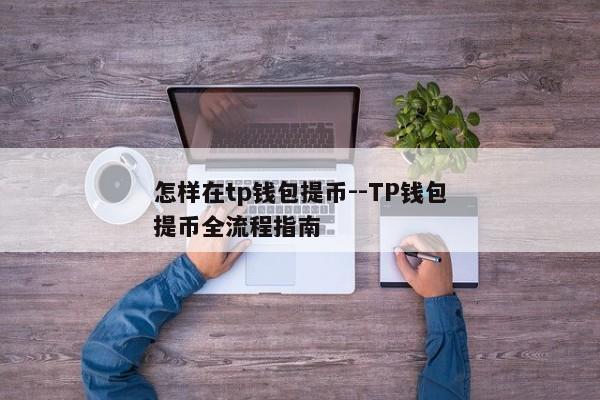 怎样在tp钱包提币--TP钱包提币全流程指南