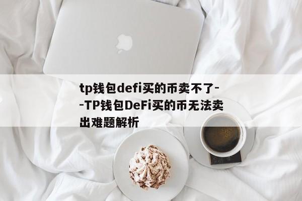 tp钱包defi买的币卖不了--TP钱包DeFi买的币无法卖出难题解析