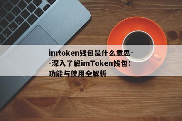 imtoken钱包是什么意思--深入了解imToken钱包：功能与使用全解析