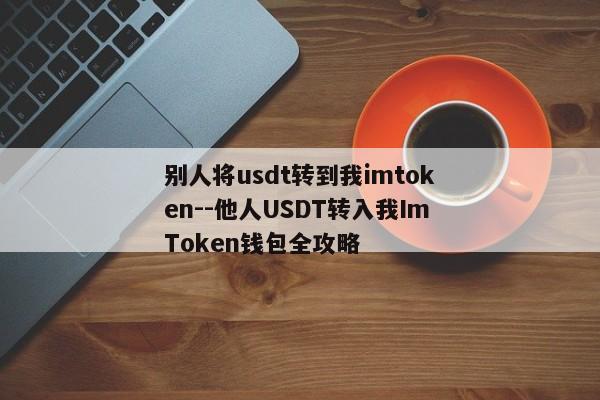 别人将usdt转到我imtoken--他人USDT转入我ImToken钱包全攻略