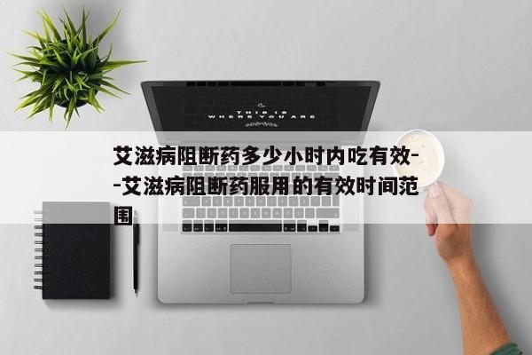 艾滋病阻断药多少小时内吃有效--艾滋病阻断药服用的有效时间范围