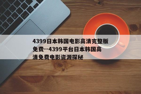 4399日本韩国电影高清完整版免费--4399平台日本韩国高清免费电影资源探秘