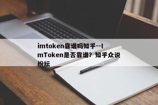 imtoken靠谱吗知乎--ImToken是否靠谱？知乎众说纷纭