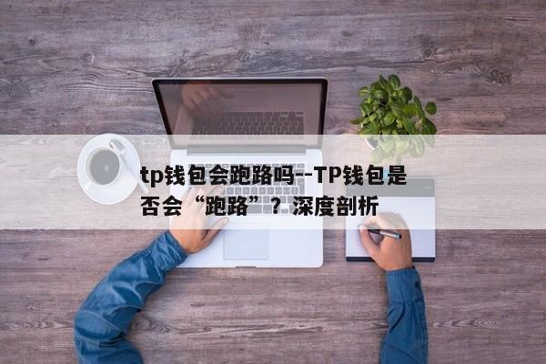 tp钱包会跑路吗--TP钱包是否会“跑路”？深度剖析