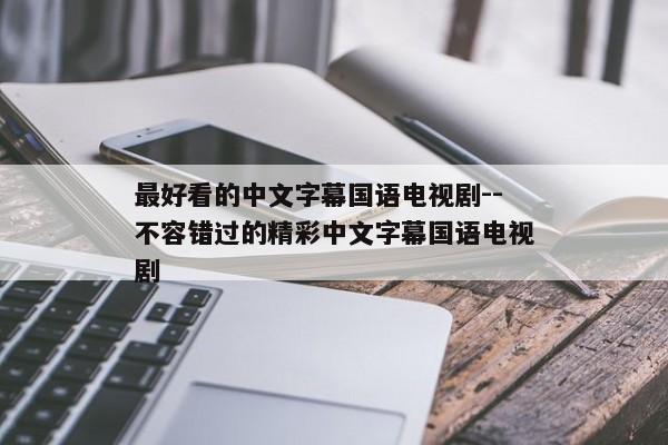 最好看的中文字幕国语电视剧--不容错过的精彩中文字幕国语电视剧