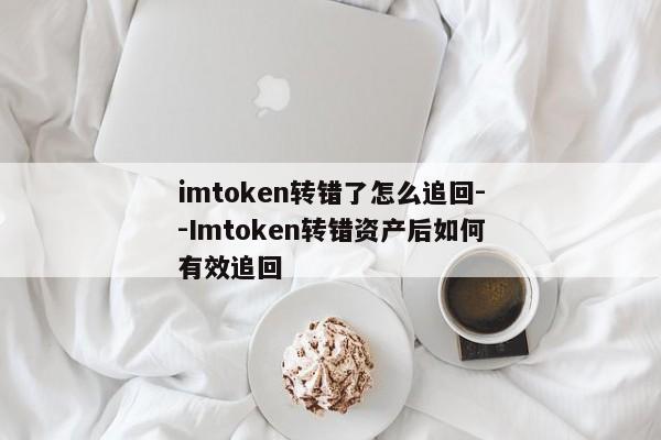 imtoken转错了怎么追回--Imtoken转错资产后如何有效追回