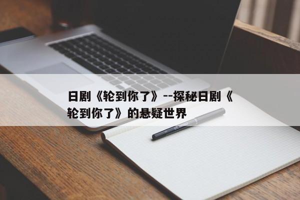 日剧《轮到你了》--探秘日剧《轮到你了》的悬疑世界
