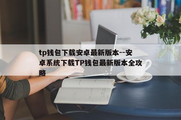 tp钱包下载安卓最新版本--安卓系统下载TP钱包最新版本全攻略