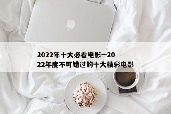 2022年十大必看电影--2022年度不可错过的十大精彩电影