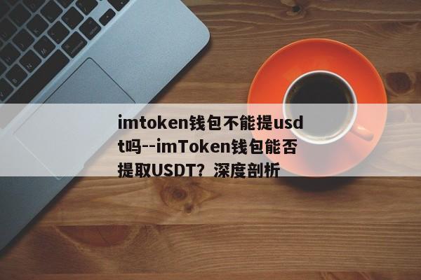 imtoken钱包不能提usdt吗--imToken钱包能否提取USDT？深度剖析