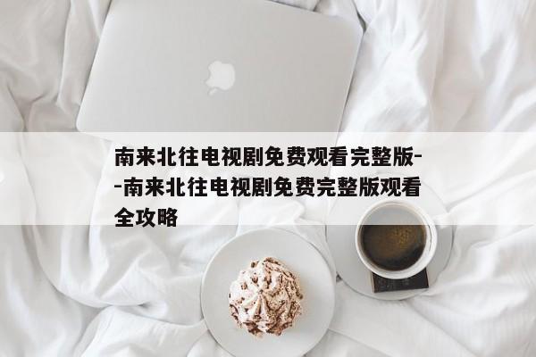 南来北往电视剧免费观看完整版--南来北往电视剧免费完整版观看全攻略
