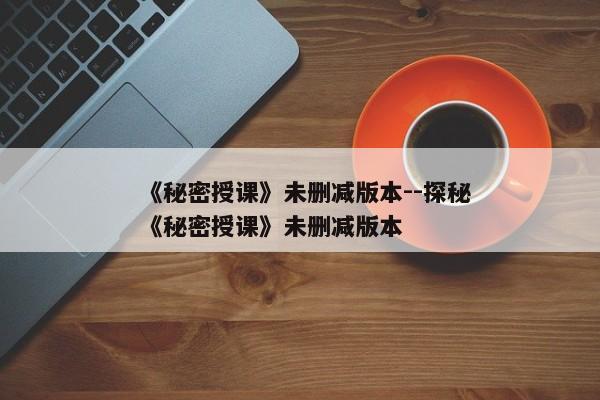 《秘密授课》未删减版本--探秘《秘密授课》未删减版本