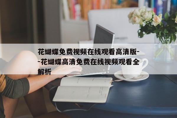 花蝴蝶免费视频在线观看高清版--花蝴蝶高清免费在线视频观看全解析