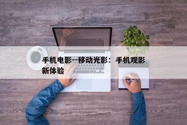 手机电影--移动光影：手机观影新体验