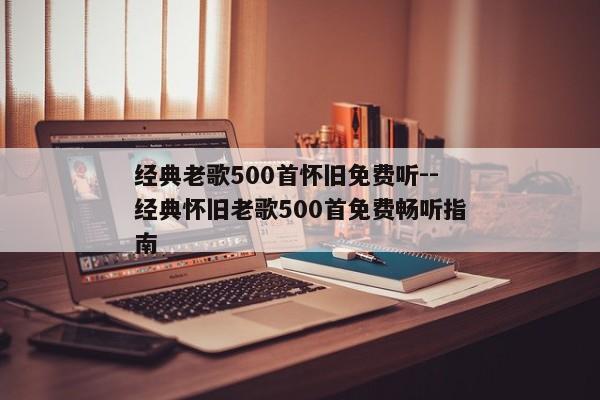经典老歌500首怀旧免费听--经典怀旧老歌500首免费畅听指南