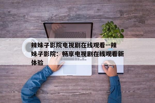 辣妹子影院电视剧在线观看--辣妹子影院：畅享电视剧在线观看新体验