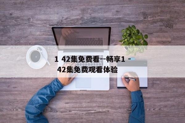 1 42集免费看--畅享1 - 42集免费观看体验