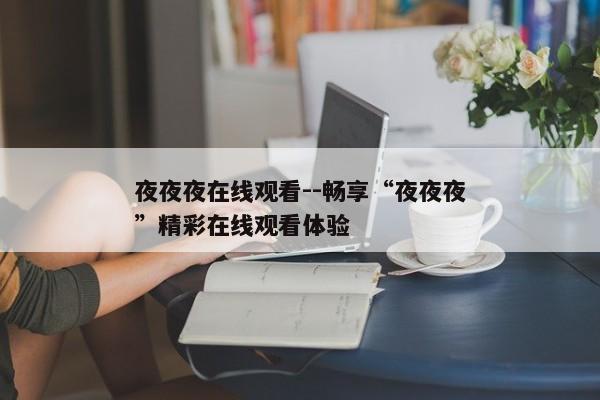 夜夜夜在线观看--畅享“夜夜夜”精彩在线观看体验