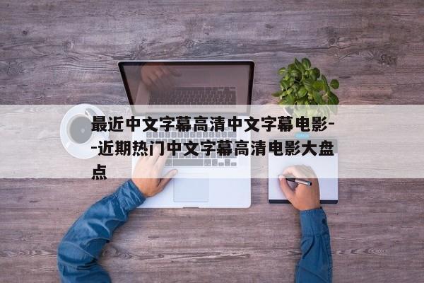 最近中文字幕高清中文字幕电影--近期热门中文字幕高清电影大盘点