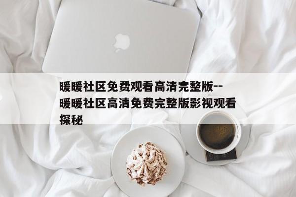 暖暖社区免费观看高清完整版--暖暖社区高清免费完整版影视观看探秘