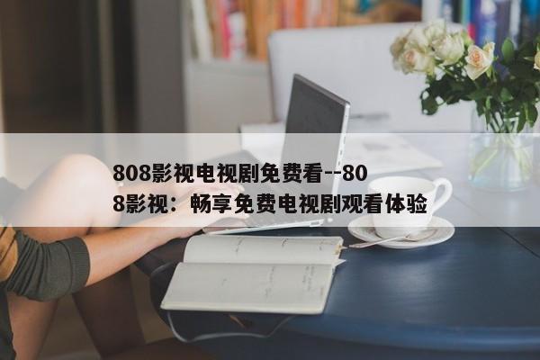 808影视电视剧免费看--808影视：畅享免费电视剧观看体验