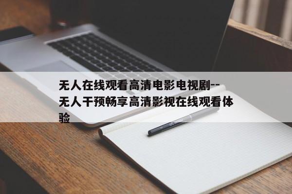 无人在线观看高清电影电视剧--无人干预畅享高清影视在线观看体验