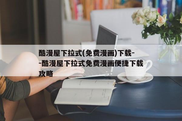 酷漫屋下拉式(免费漫画)下载--酷漫屋下拉式免费漫画便捷下载攻略