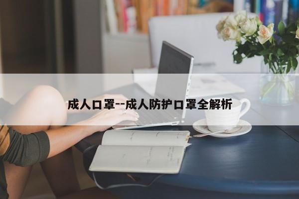 成人口罩--成人防护口罩全解析
