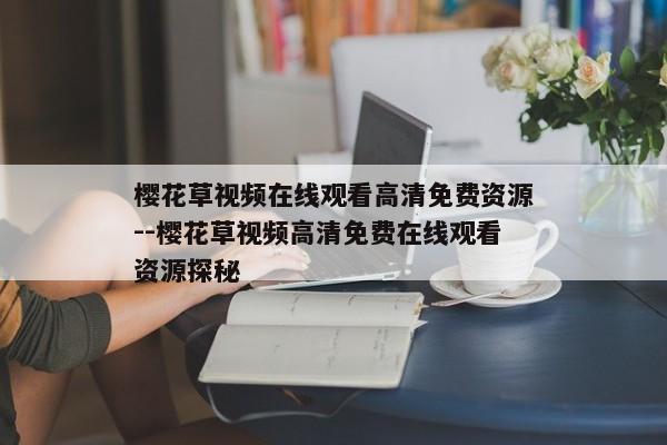 樱花草视频在线观看高清免费资源--樱花草视频高清免费在线观看资源探秘