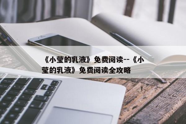 《小莹的乳液》免费阅读--《小莹的乳液》免费阅读全攻略