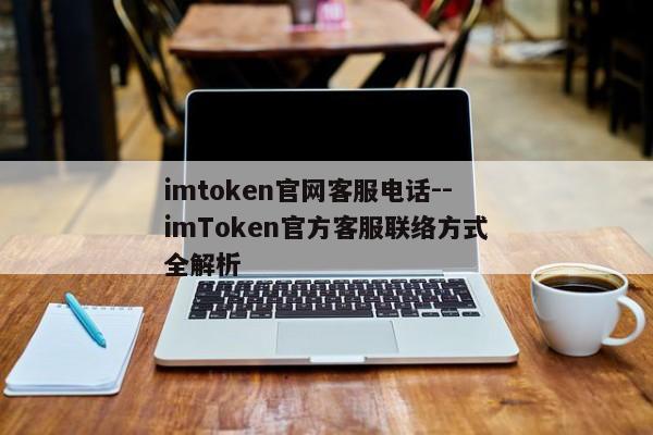 imtoken官网客服电话--imToken官方客服联络方式全解析