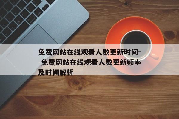 免费网站在线观看人数更新时间--免费网站在线观看人数更新频率及时间解析