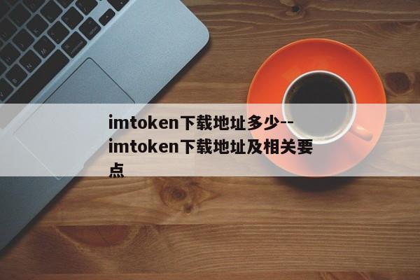 imtoken下载地址多少--imtoken下载地址及相关要点